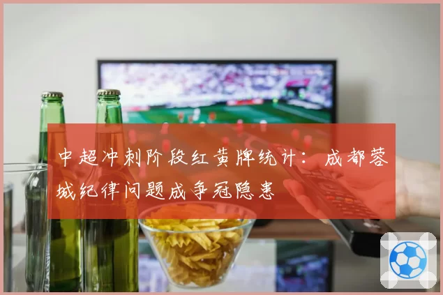 中超冲刺阶段红黄牌统计：成都蓉城纪律问题成争冠隐患