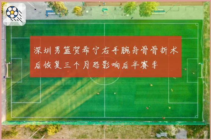 深圳男篮贺希宁右手腕舟骨骨折术后恢复三个月恐影响后半赛季
