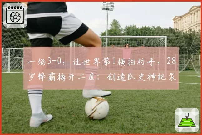 一场3-0，让世界第1横扫对手，28岁锋霸梅开二度：创造队史神纪录