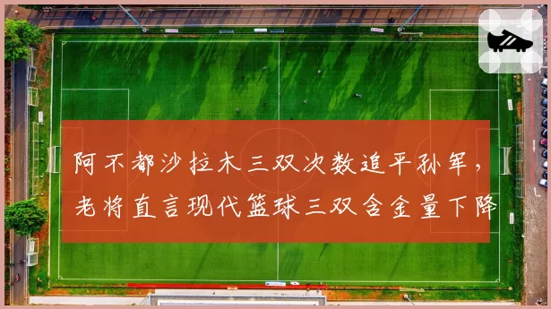 阿不都沙拉木三双次数追平孙军，老将直言现代篮球三双含金量下降