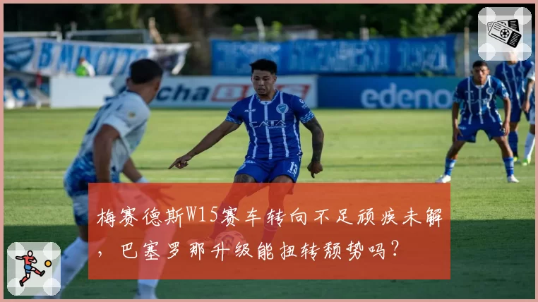 梅赛德斯W15赛车转向不足顽疾未解，巴塞罗那升级能扭转颓势吗？