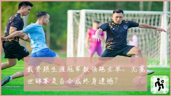 戴资颖生涯冠军数领跑女单，无冕世锦赛是否会成终身遗憾？