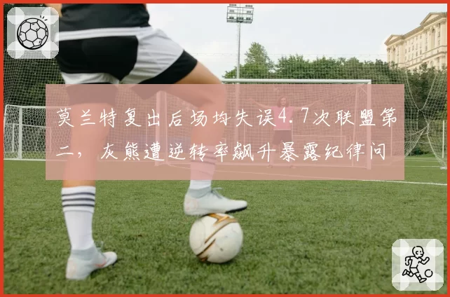 莫兰特复出后场均失误4.7次联盟第二，灰熊遭逆转率飙升暴露纪律问题