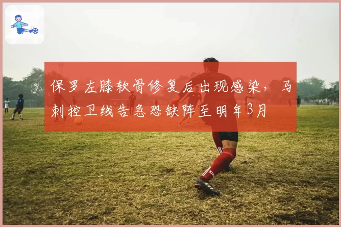 保罗左膝软骨修复后出现感染，马刺控卫线告急恐缺阵至明年3月
