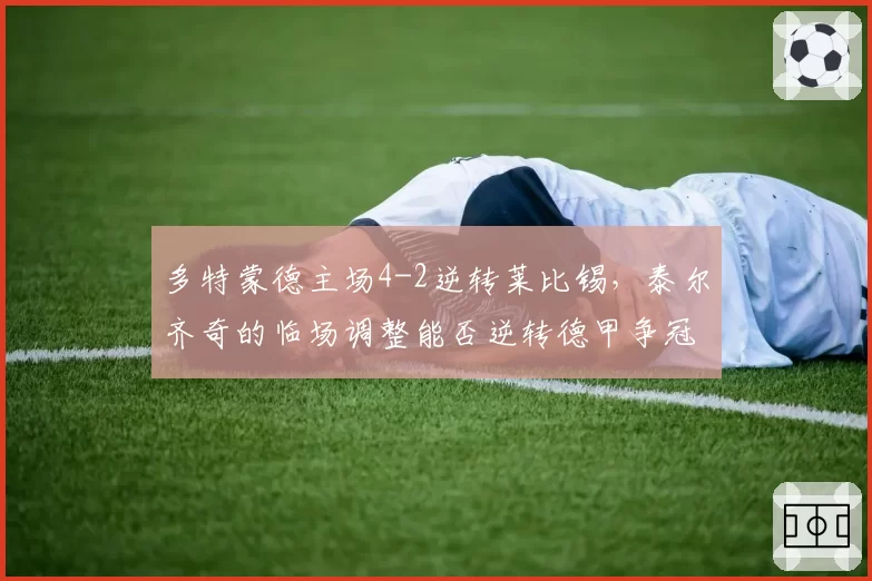 多特蒙德主场4-2逆转莱比锡，泰尔齐奇的临场调整能否逆转德甲争冠？