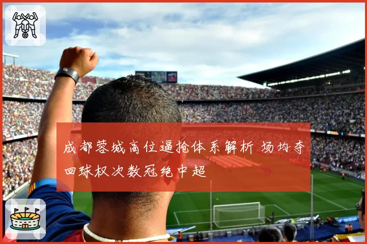 成都蓉城高位逼抢体系解析 场均夺回球权次数冠绝中超