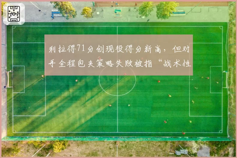 利拉得71分创现役得分新高，但对手全程包夹策略失败被指“战术性放水”