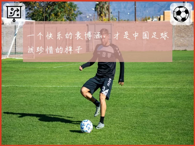 一个快乐的袁博涵,才是中国足球该珍惜的样子