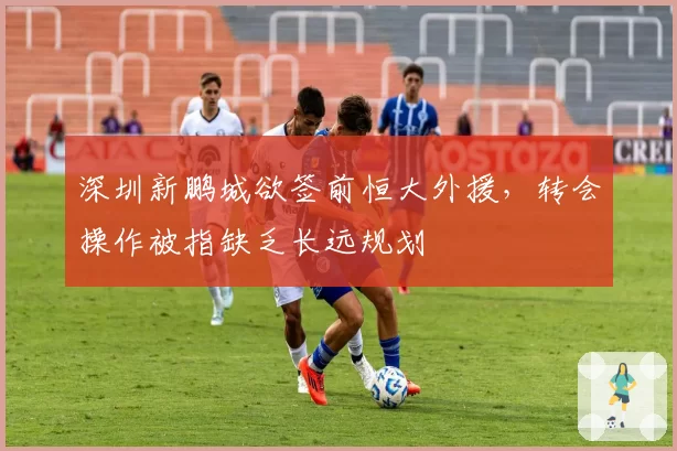 深圳新鹏城欲签前恒大外援，转会操作被指缺乏长远规划