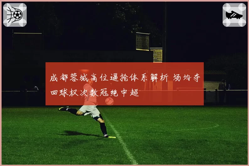成都蓉城高位逼抢体系解析 场均夺回球权次数冠绝中超