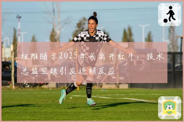 纽维暗示2025年或离开红牛，技术总监空缺引发连锁反应