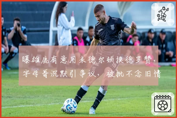 曝雄鹿有意用米德尔顿换德罗赞，字母哥沉默引争议，被批不念旧情