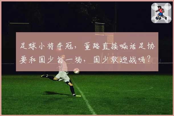足球小将夺冠，董路直接喊话足协要和国少打一场，国少敢迎战吗？