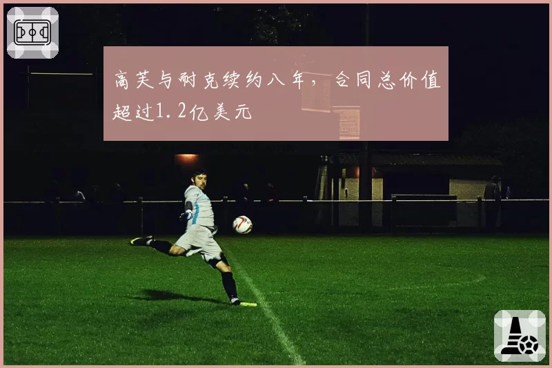 高芙与耐克续约八年，合同总价值超过1.2亿美元
