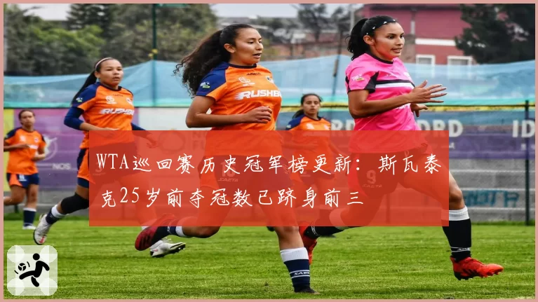 WTA巡回赛历史冠军榜更新:斯瓦泰克25岁前夺冠数已跻身前三