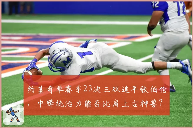 约基奇单赛季23次三双追平张伯伦，中锋统治力能否比肩上古神兽？