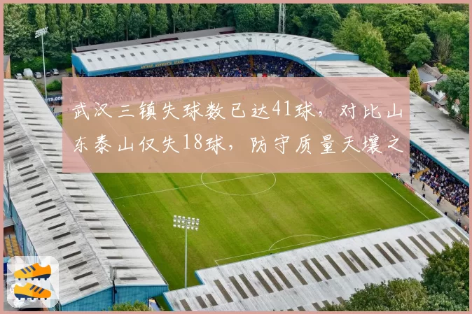 武汉三镇失球数已达41球，对比山东泰山仅失18球，防守质量天壤之别决定排名