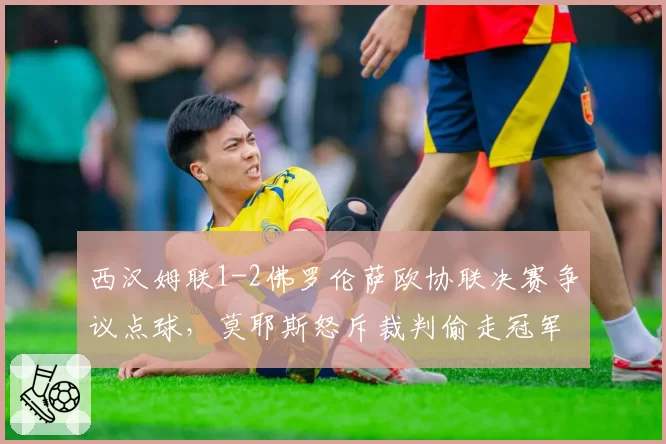 西汉姆联1-2佛罗伦萨欧协联决赛争议点球，莫耶斯怒斥裁判偷走冠军