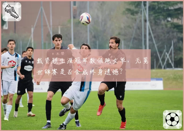 戴资颖生涯冠军数领跑女单，无冕世锦赛是否会成终身遗憾？