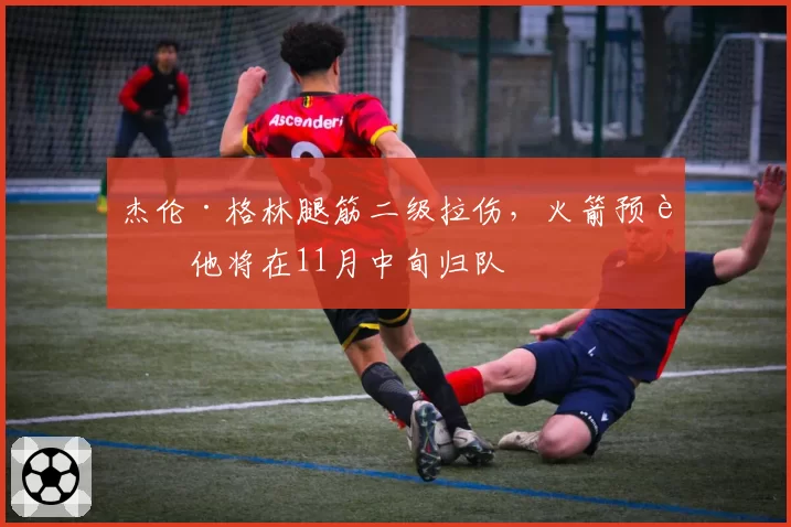 杰伦·格林腿筋二级拉伤,火箭预计他将在11月中旬归队