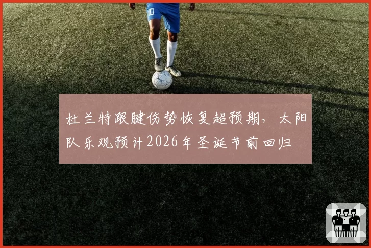 杜兰特跟腱伤势恢复超预期，太阳队乐观预计2026年圣诞节前回归
