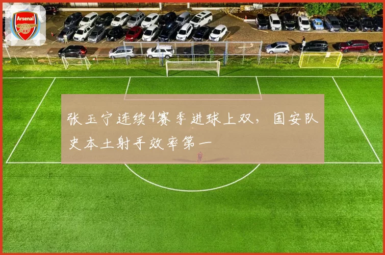 张玉宁连续4赛季进球上双，国安队史本土射手效率第一