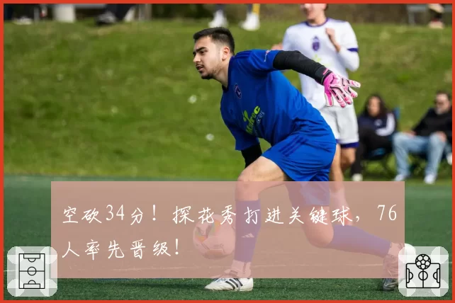 空砍34分！探花秀打进关键球，76人率先晋级！