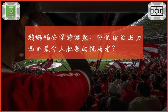 鹈鹕锡安保持健康，他们能否成为西部最令人胆寒的搅局者？