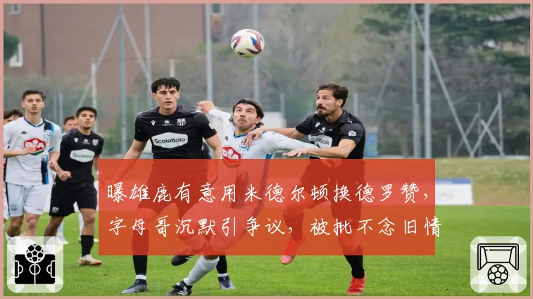 曝雄鹿有意用米德尔顿换德罗赞，字母哥沉默引争议，被批不念旧情