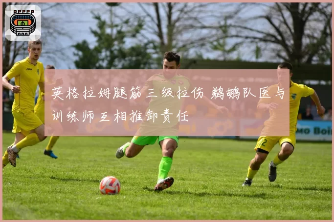 英格拉姆腿筋三级拉伤 鹈鹕队医与训练师互相推卸责任