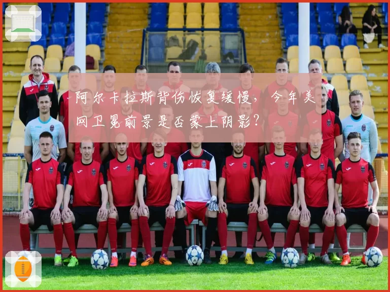 阿尔卡拉斯背伤恢复缓慢，今年美网卫冕前景是否蒙上阴影？