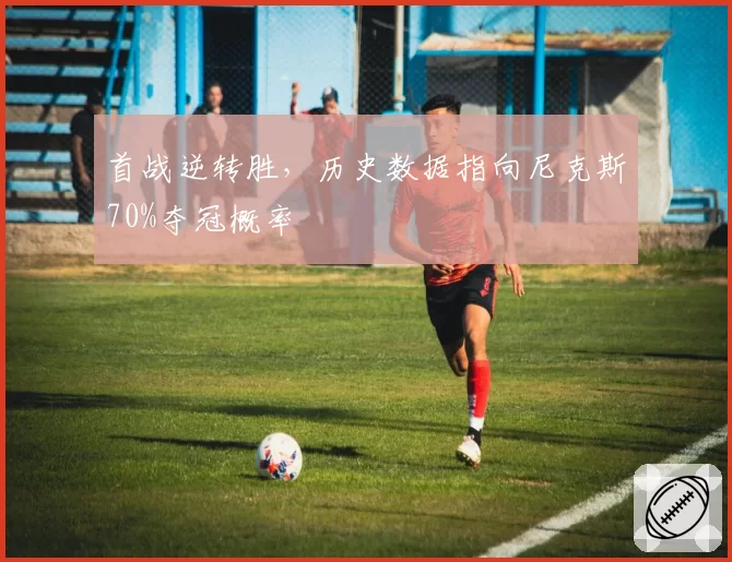 首战逆转胜，历史数据指向尼克斯70%夺冠概率
