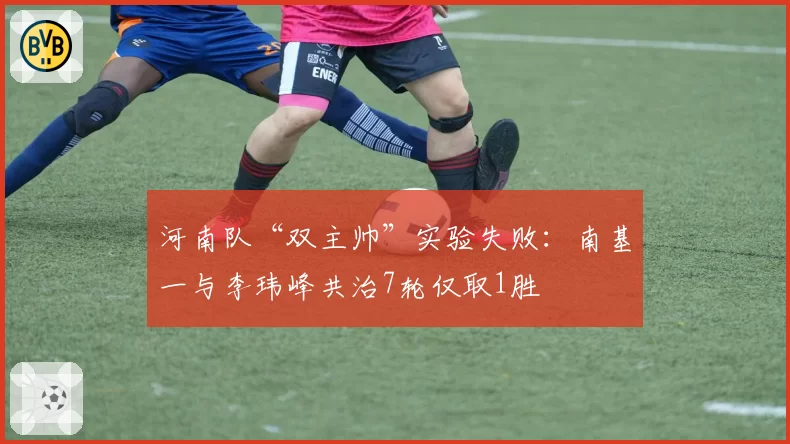 河南队“双主帅”实验失败:南基一与李玮峰共治7轮仅取1胜