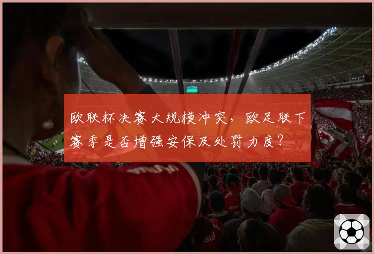 欧联杯决赛大规模冲突，欧足联下赛季是否增强安保及处罚力度？