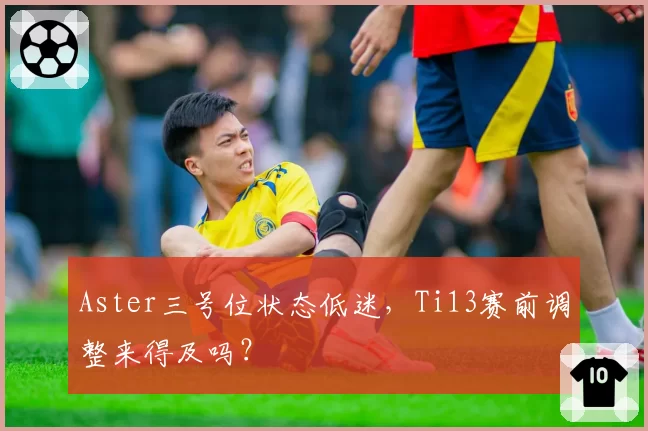 Aster三号位状态低迷,Ti13赛前调整来得及吗?