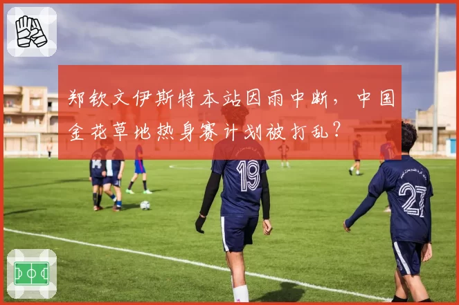 郑钦文伊斯特本站因雨中断，中国金花草地热身赛计划被打乱？