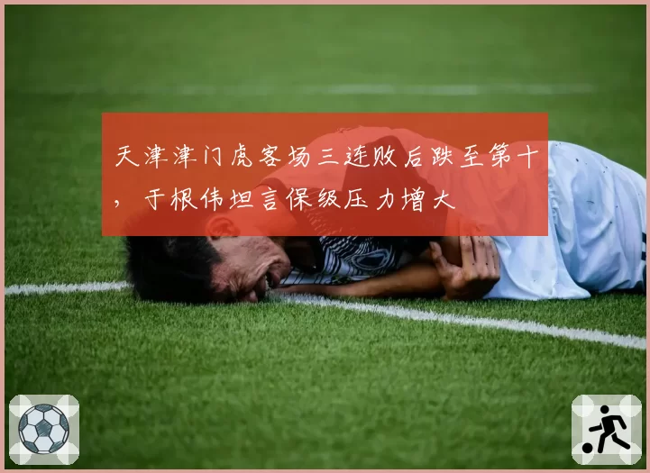 天津津门虎客场三连败后跌至第十，于根伟坦言保级压力增大