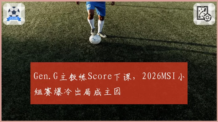 Gen.G主教练Score下课,2026MSI小组赛爆冷出局成主因