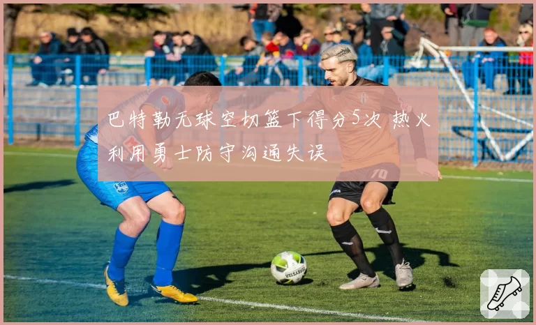 巴特勒无球空切篮下得分5次 热火利用勇士防守沟通失误