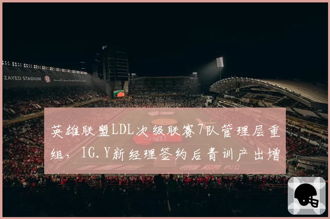 英雄联盟LDL次级联赛7队管理层重组，IG.Y新经理签约后青训产出增3倍