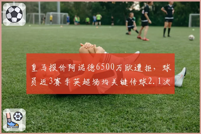 皇马报价阿诺德6500万欧遭拒，球员近3赛季英超场均关键传球2.1次创生涯新高
