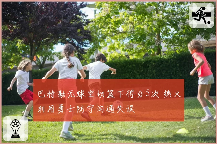巴特勒无球空切篮下得分5次 热火利用勇士防守沟通失误