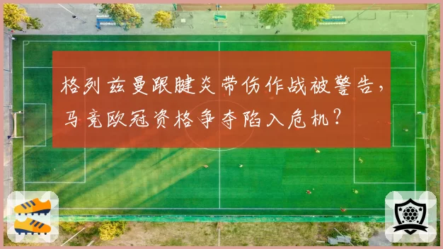 格列兹曼跟腱炎带伤作战被警告，马竞欧冠资格争夺陷入危机？