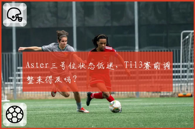 Aster三号位状态低迷，Ti13赛前调整来得及吗？