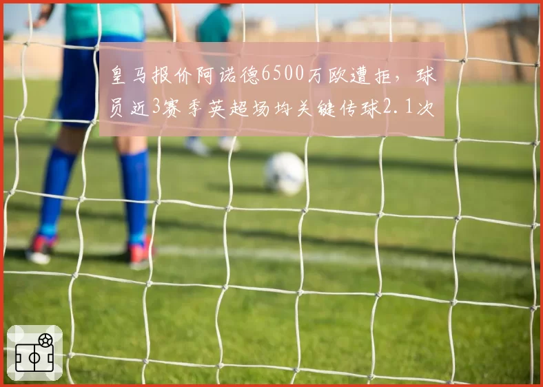 皇马报价阿诺德6500万欧遭拒，球员近3赛季英超场均关键传球2.1次创生涯新高