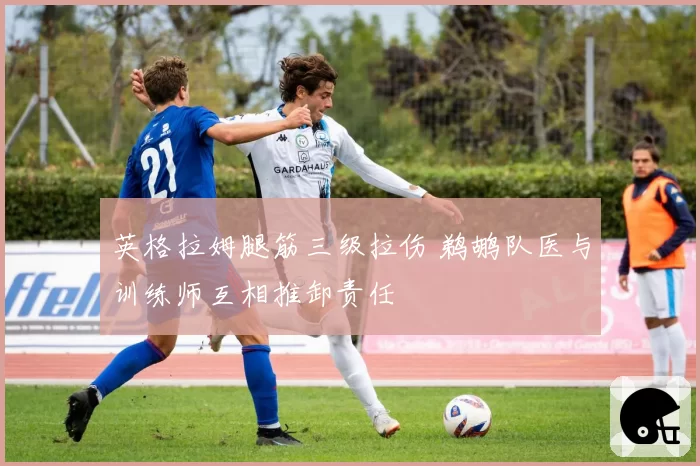 英格拉姆腿筋三级拉伤 鹈鹕队医与训练师互相推卸责任