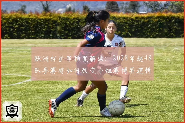 欧洲杯扩军预案解读：2028年起48队参赛将如何改变小组赛博弈逻辑