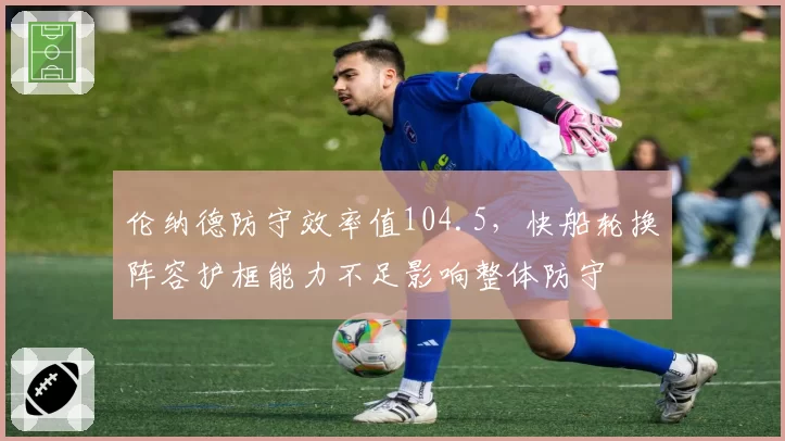 伦纳德防守效率值104.5，快船轮换阵容护框能力不足影响整体防守