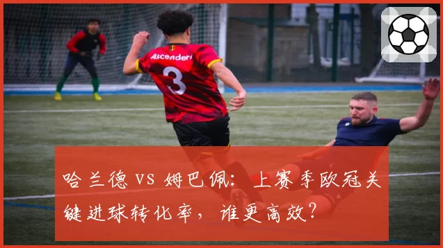 哈兰德 vs 姆巴佩：上赛季欧冠关键进球转化率，谁更高效？