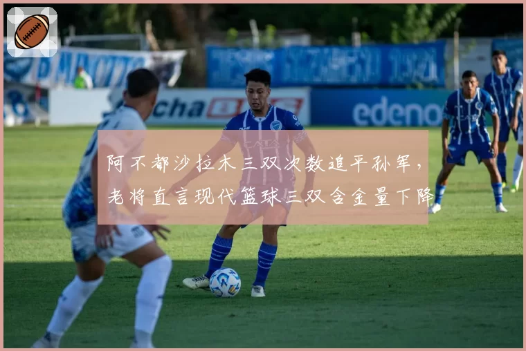 阿不都沙拉木三双次数追平孙军，老将直言现代篮球三双含金量下降